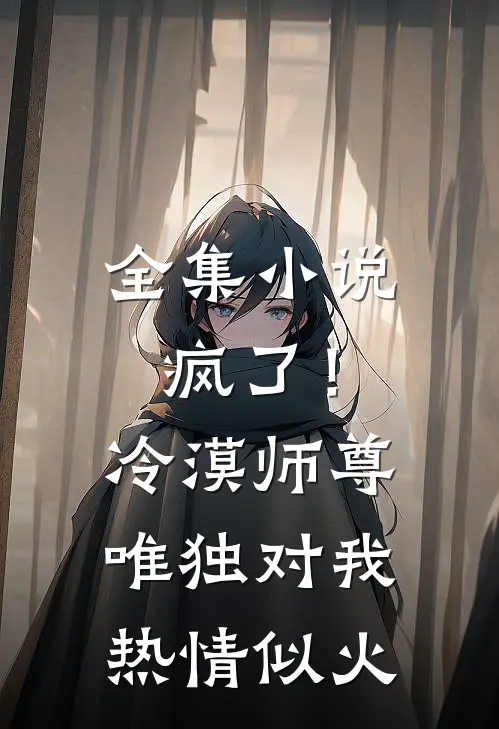 全集小说疯了！冷漠师尊唯独对我热情似火