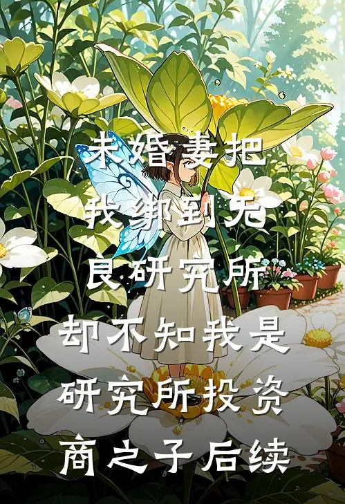未婚妻把我绑到无良研究所，却不知我是研究所投资商之子后续