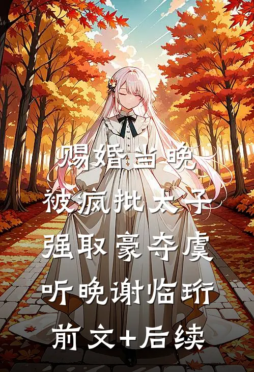 赐婚当晚，被疯批太子强取豪夺虞听晚谢临珩前文+后续