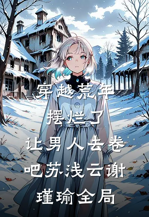 穿越荒年摆烂了，让男人去卷吧苏浅云谢瑾瑜全局