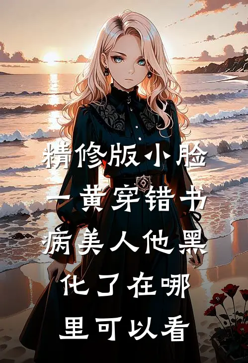 精修版小脸一黄穿错书病美人他黑化了在哪里可以看