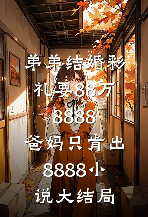 弟弟结婚彩礼要88万8888，爸妈只肯出8888小说大结局