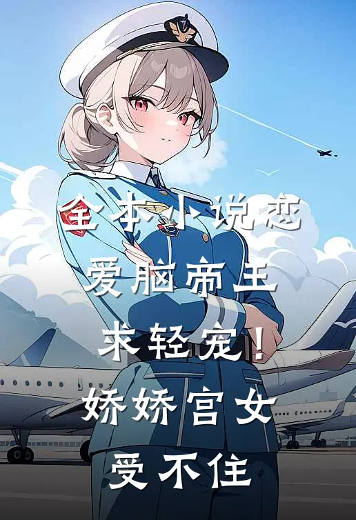全本小说恋爱脑帝王求轻宠！娇娇宫女受不住