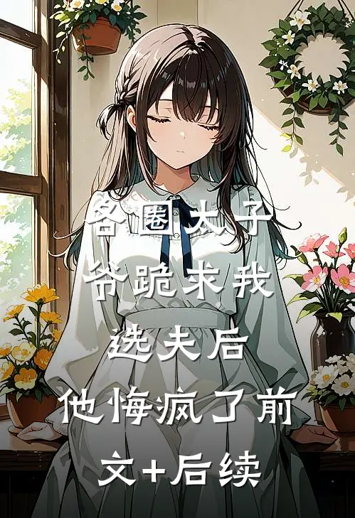 各圈太子爷跪求我选夫后，他悔疯了前文+后续