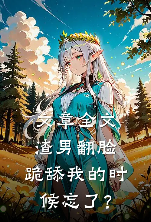 文章全文渣男翻脸，跪舔我的时候忘了？