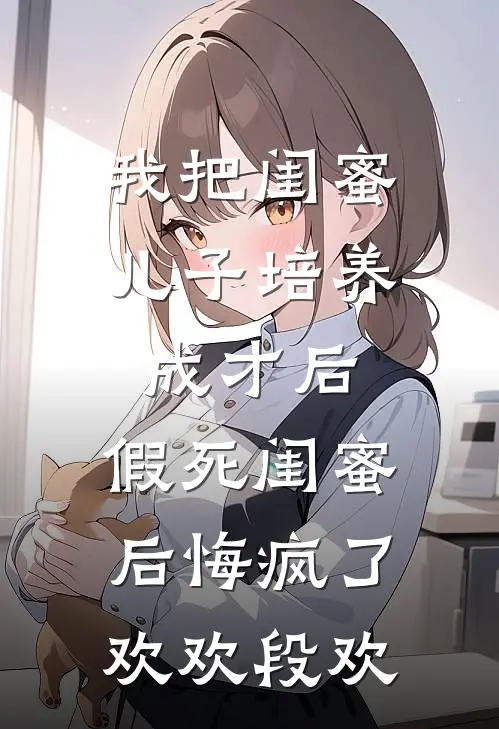 我把闺蜜儿子培养成才后，假死闺蜜后悔疯了欢欢段欢