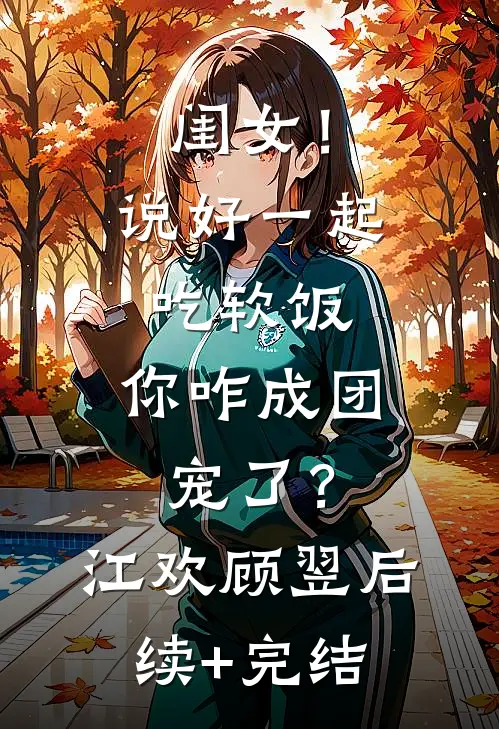 闺女！说好一起吃软饭，你咋成团宠了？江欢顾翌后续+完结