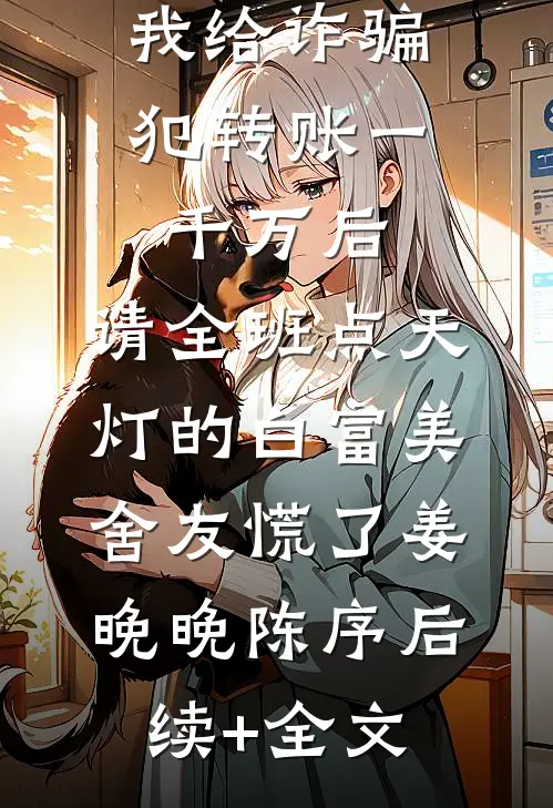 我给诈骗犯转账一千万后，请全班点天灯的白富美舍友慌了姜晚晚陈序后续+全文