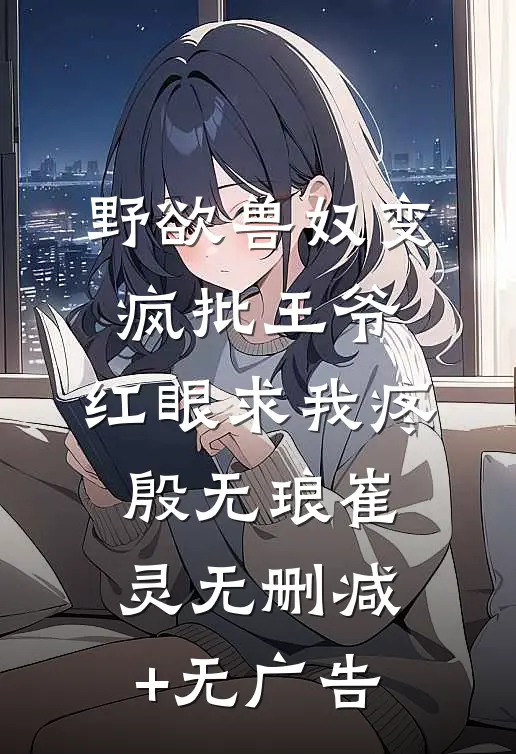 野欲兽奴变疯批王爷，红眼求我疼殷无琅崔灵无删减+无广告