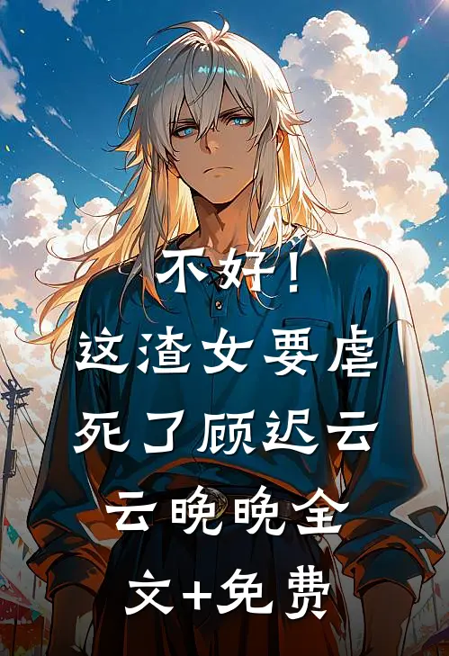 不好！这渣女要虐死了顾迟云云晚晚全文+免费