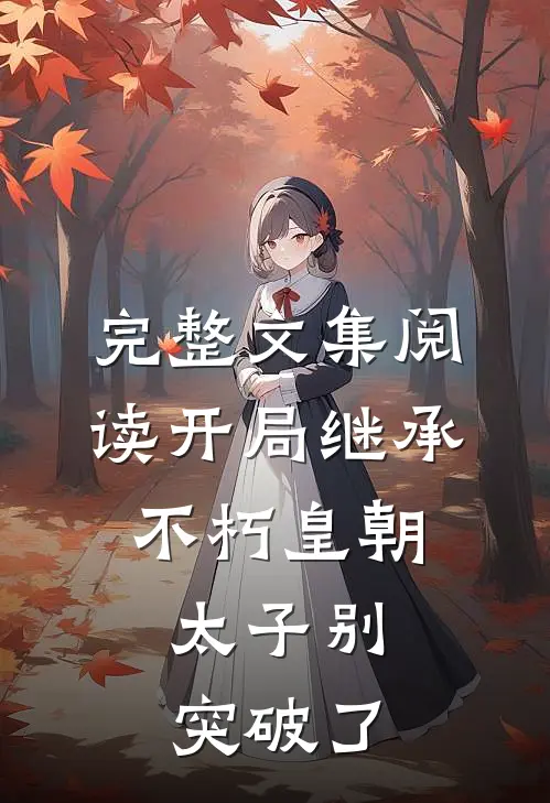 完整文集阅读开局继承不朽皇朝，太子别突破了