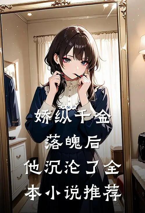 娇纵千金落魄后，他沉沦了全本小说推荐