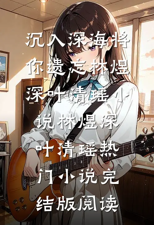 沉入深海将你遗忘林煜深叶清瑶小说林煜深叶清瑶热门小说完结版阅读