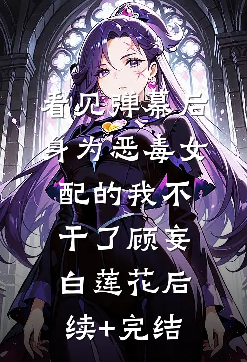 看见弹幕后，身为恶毒女配的我不干了顾妄白莲花后续+完结