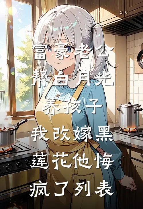 富豪老公帮白月光养孩子，我改嫁黑莲花他悔疯了列表