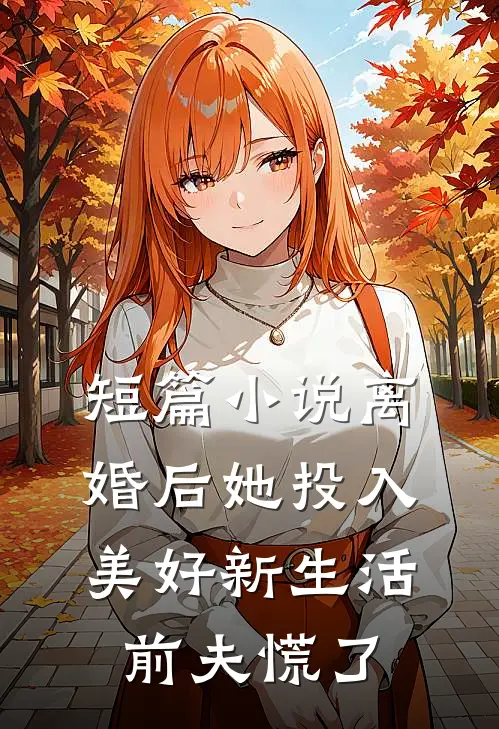 短篇小说离婚后她投入美好新生活，前夫慌了