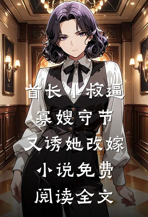 首长小叔逼寡嫂守节，又诱她改嫁小说免费阅读全文