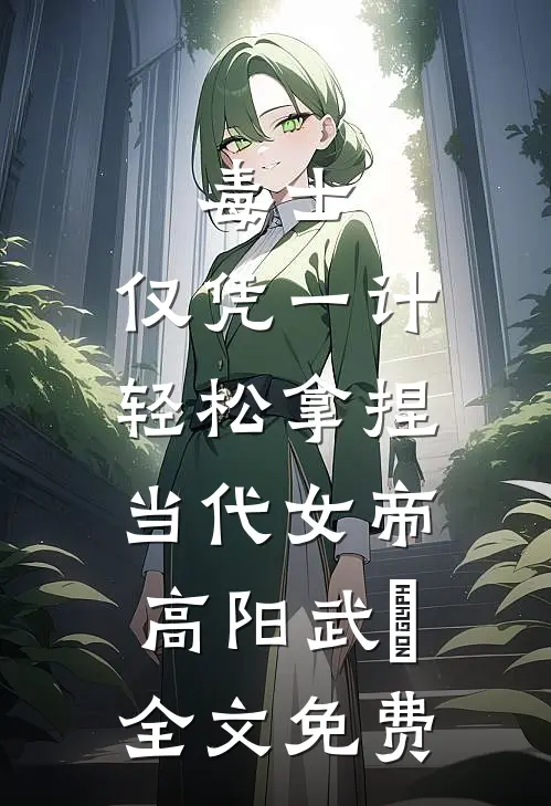 毒士：仅凭一计，轻松拿捏当代女帝高阳武曌全文免费