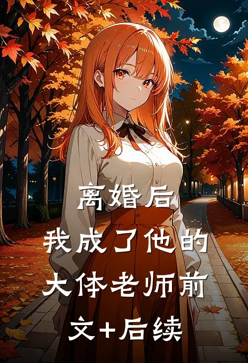 离婚后，我成了他的大体老师前文+后续