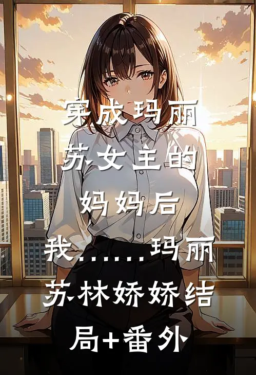 穿成玛丽苏女主的妈妈后，我……玛丽苏林娇娇结局+番外