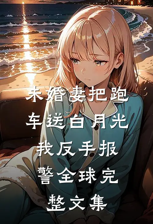 未婚妻把跑车送白月光，我反手报警全球完整文集