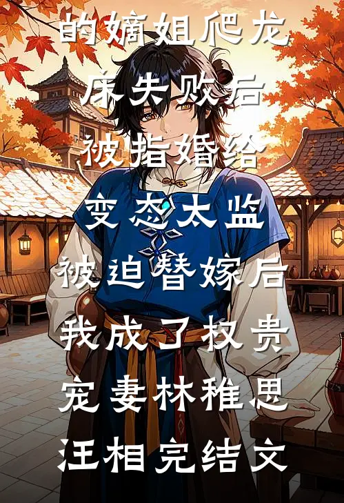 爱攀附权贵的嫡姐爬龙床失败后被指婚给变态太监，被迫替嫁后，我成了权贵宠妻林稚思汪相完结文