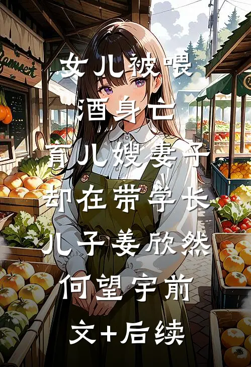女儿被喂酒身亡，育儿嫂妻子却在带学长儿子姜欣然何望宇前文+后续