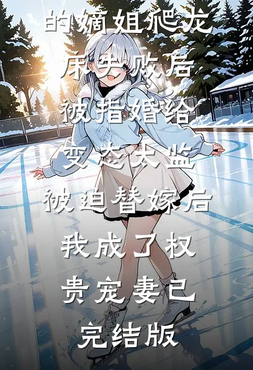 爱攀附权贵的嫡姐爬龙床失败后被指婚给变态太监，被迫替嫁后，我成了权贵宠妻已完结版