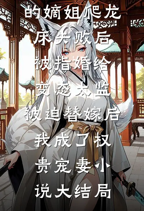 爱攀附权贵的嫡姐爬龙床失败后被指婚给变态太监，被迫替嫁后，我成了权贵宠妻小说大结局