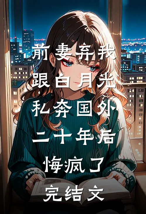 前妻弃我跟白月光私奔国外二十年后，悔疯了完结文