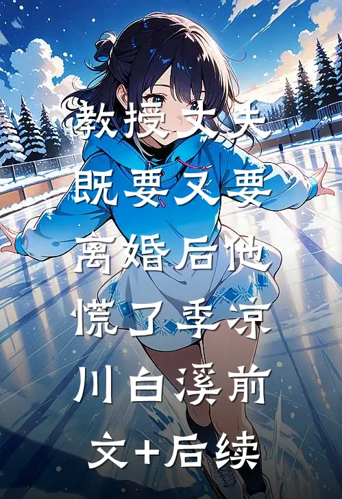 教授丈夫既要又要，离婚后他慌了季凉川白溪前文+后续