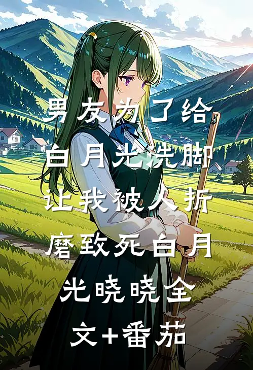 男友为了给白月光洗脚，让我被人折磨致死白月光晓晓全文+番茄