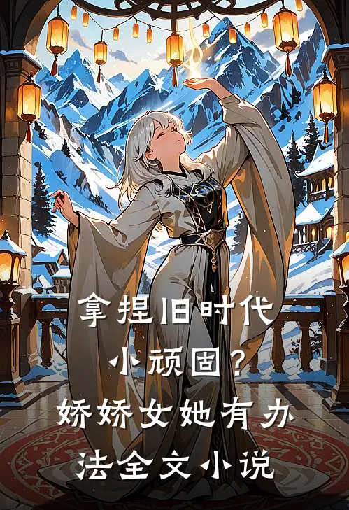 拿捏旧时代小顽固？娇娇女她有办法全文小说