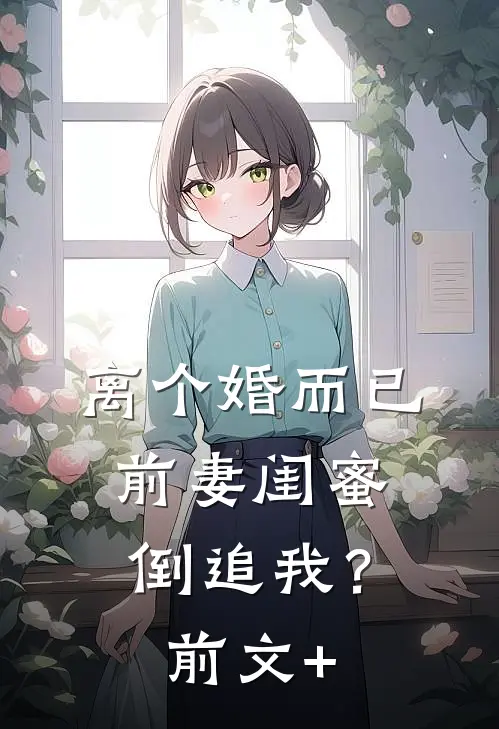 离个婚而已，前妻闺蜜倒追我？前文+