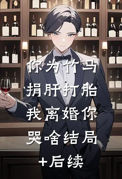 你为竹马捐肝打胎，我离婚你哭啥结局+后续