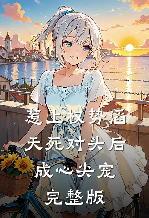 惹上权势滔天死对头后，成心尖宠完整版