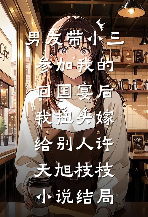 男友带小三参加我的回国宴后，我扭头嫁给别人许天旭枝枝小说结局