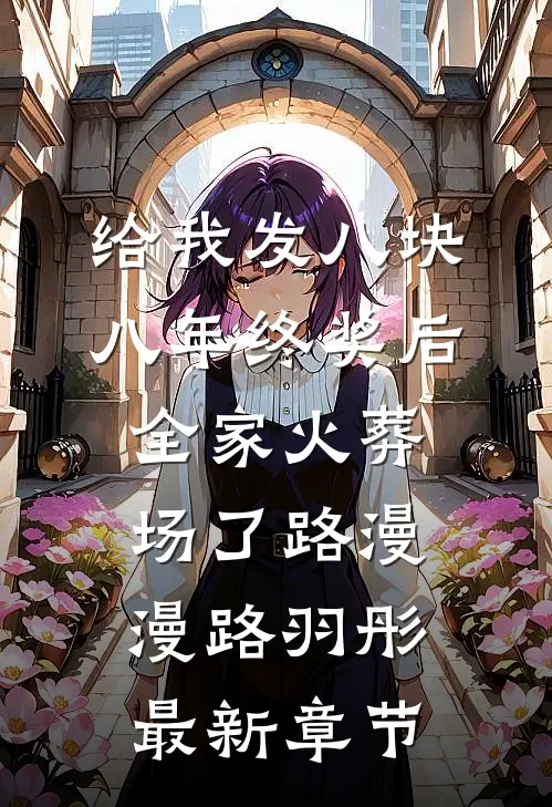 给我发八块八年终奖后，全家火葬场了路漫漫路羽彤最新章节