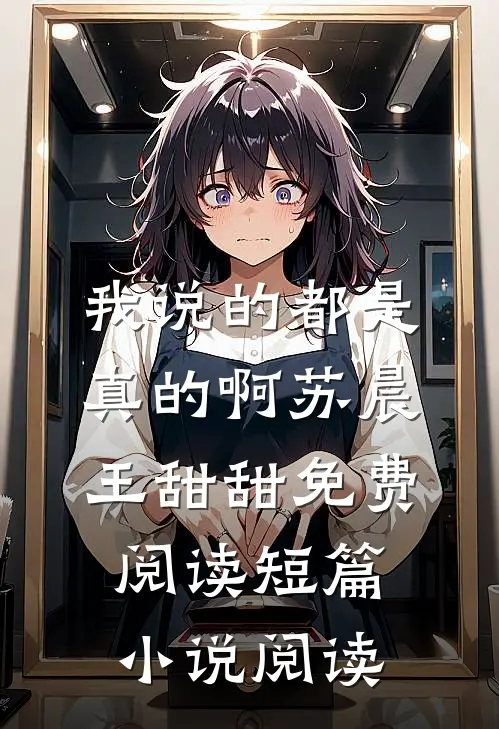 我说的都是真的啊苏晨王甜甜免费阅读短篇小说阅读