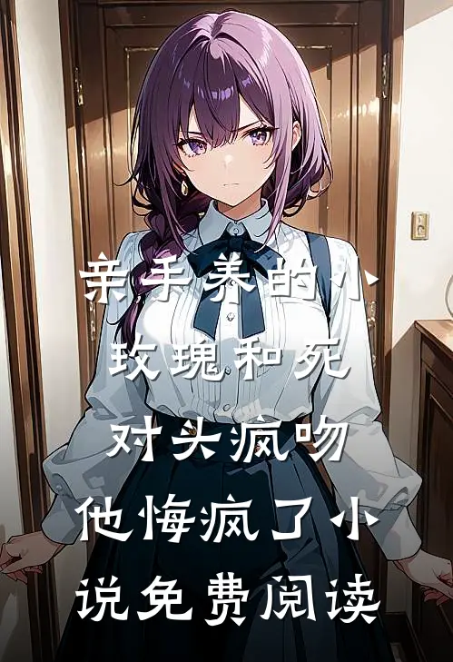 亲手养的小玫瑰和死对头疯吻，他悔疯了小说免费阅读