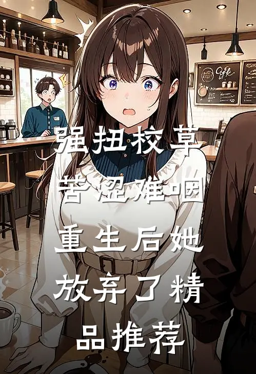 强扭校草苦涩难咽，重生后她放弃了精品推荐