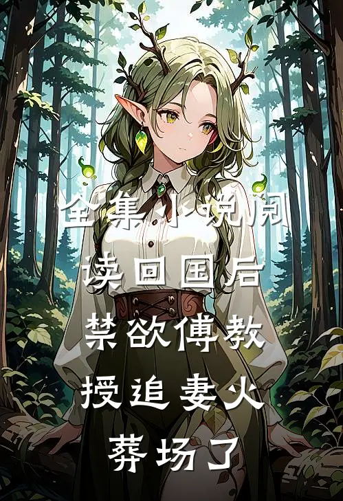 全集小说阅读回国后，禁欲傅教授追妻火葬场了