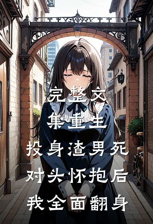 完整文集重生：投身渣男死对头怀抱后，我全面翻身