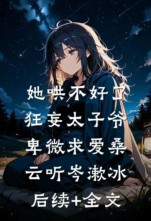 她哄不好了，狂妄太子爷卑微求爱桑云听岑漱冰后续+全文