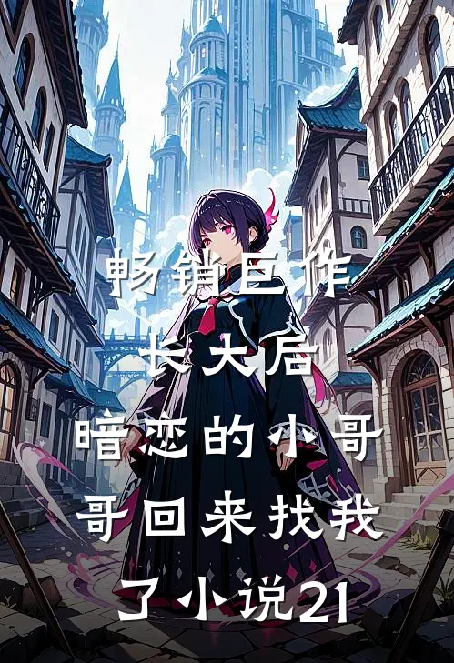 畅销巨作长大后,暗恋的小哥哥回来找我了小说21