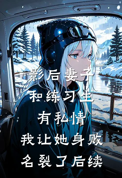 影后妻子和练习生有私情，我让她身败名裂了后续