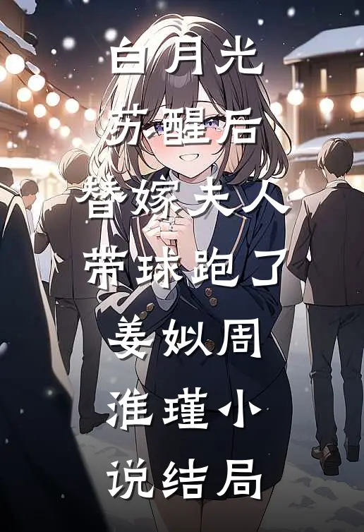 白月光苏醒后，替嫁夫人带球跑了姜姒周淮瑾小说结局