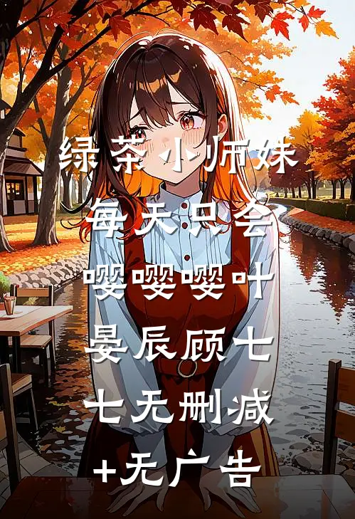 绿茶小师妹每天只会嘤嘤嘤叶晏辰顾七七无删减+无广告