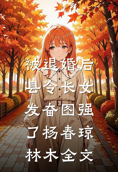 被退婚后，县令长女发奋图强了杨春琼林木全文