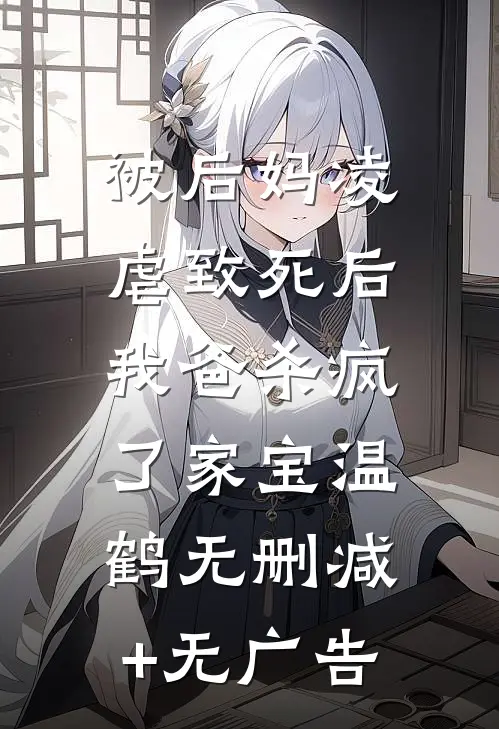 被后妈凌虐致死后，我爸杀疯了家宝温鹤无删减+无广告